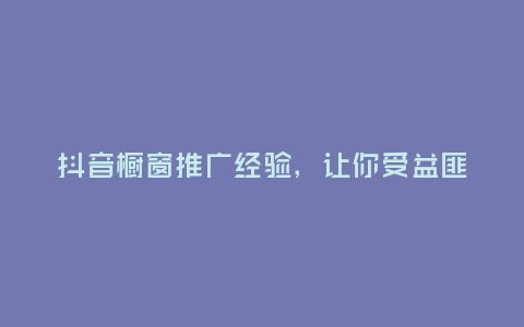 抖音櫥窗推廣經驗,讓你受益匪淺