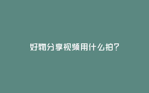 好物分享視頻用什么拍?