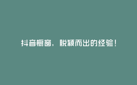 抖音櫥窗,脫穎而出的經驗!