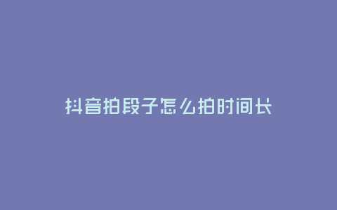 抖音拍段子怎么拍時間長