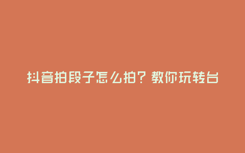 抖音拍段子怎么拍?教你玩轉臺詞創作!