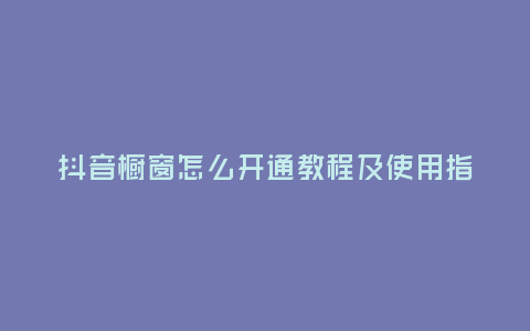 抖音櫥窗怎么開通教程及使用指南