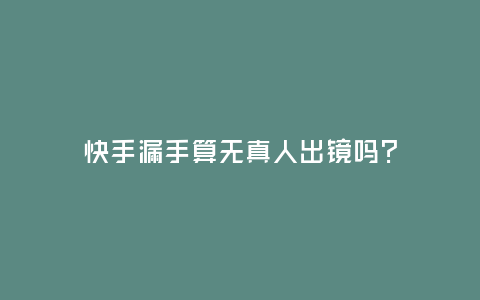 快手漏手算無真人出鏡嗎？