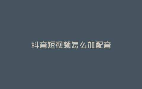 抖音短視頻怎么加配音