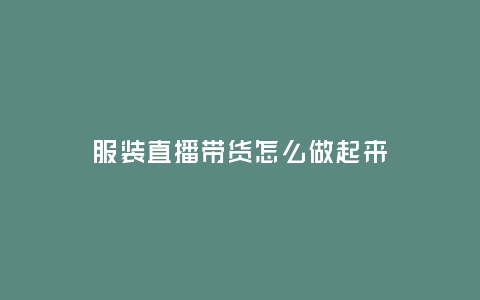 服裝直播帶貨怎么做起來