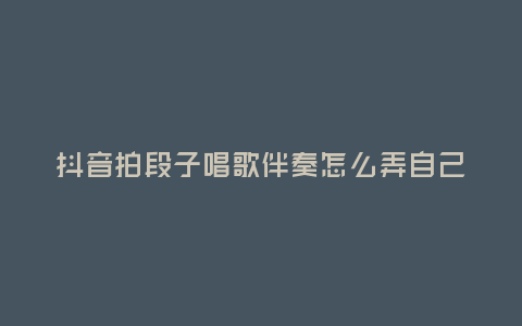 抖音拍段子唱歌伴奏怎么弄自己唱的音樂