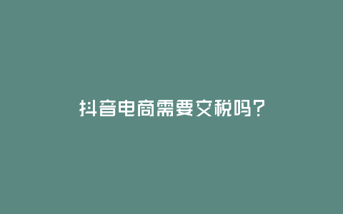 抖音電商需要交稅嗎?