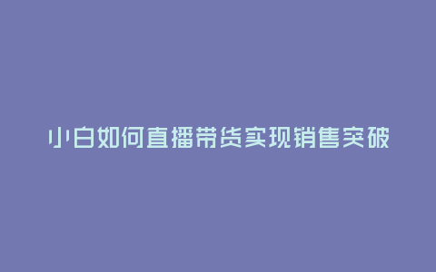 小白如何直播帶貨實現銷售突破