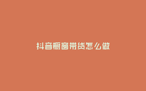 抖音櫥窗帶貨怎么做