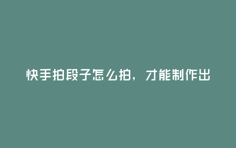 快手拍段子怎么拍，才能制作出時間久一點的作品？