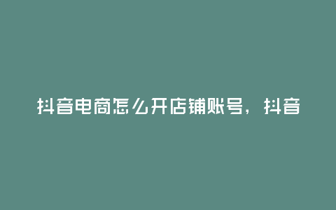 抖音電商怎么開店鋪賬號,抖音電商,如何開設店鋪賬號