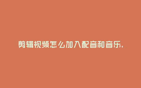 剪輯視頻怎么加入配音和音樂,剪輯視頻怎么加入配音和音樂