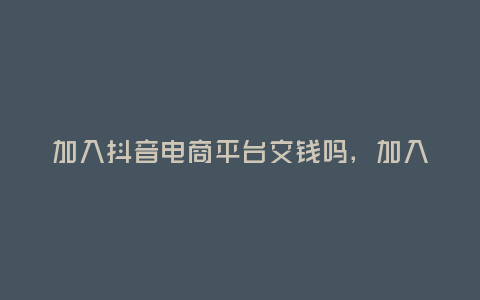 加入抖音電商平臺交錢嗎,加入抖音電商平臺交錢嗎