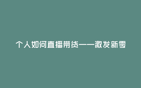 個人如何直播帶貨——激發(fā)新零售時代的商機