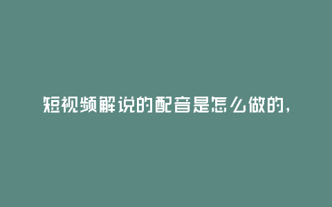 短視頻解說的配音是怎么做的,短視頻解說的配音是怎么做的