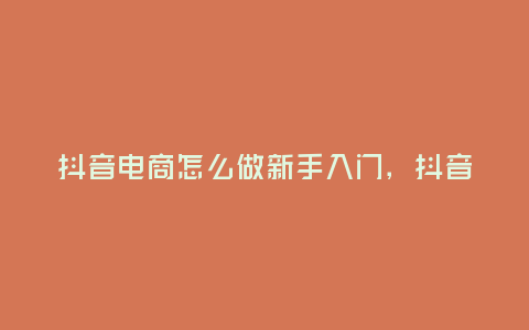 抖音電商怎么做新手入門,抖音電商怎么做新手入門