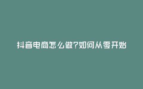 抖音電商怎么做?如何從零開始學做電商賺錢,抖音電商怎么做?如何從零開始學做電商賺錢
