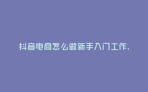 抖音電商怎么做新手入門工作,抖音電商怎么做?新手入門工作大揭秘