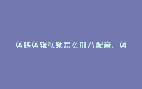 剪映剪輯視頻怎么加入配音,剪映剪輯視頻怎么加入配音