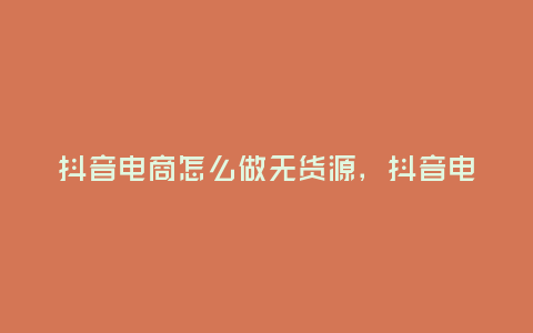 抖音電商怎么做無貨源,抖音電商怎么做無貨源