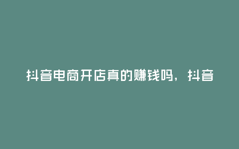 抖音電商開店真的賺錢嗎，抖音電商開店真的賺錢嗎