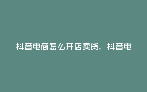 抖音電商怎么開店賣貨,抖音電商怎么開店賣貨