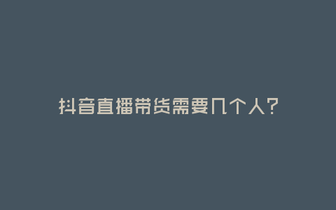 抖音直播帶貨需要幾個人?