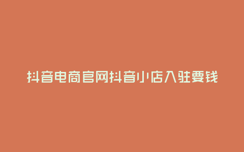 抖音電商官網抖音小店入駐要錢嗎,抖音電商官網,抖音小店入駐要錢嗎?