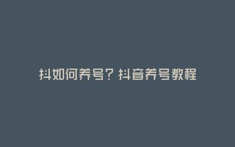 抖?如何養(yǎng)號?抖音養(yǎng)號教程