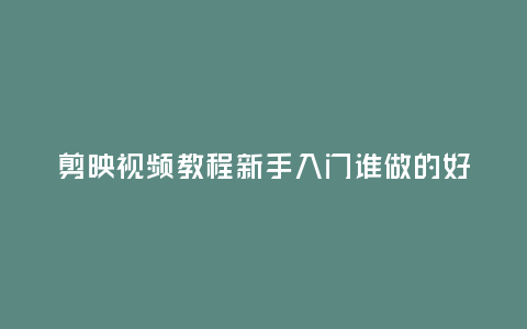 剪映視頻教程新手入門誰做的好