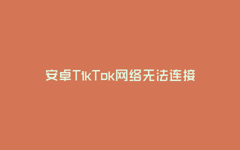 安卓TikTok網絡無法連接解決方案(如何快速解決安卓設備上TikTok無法連接網絡的問題)