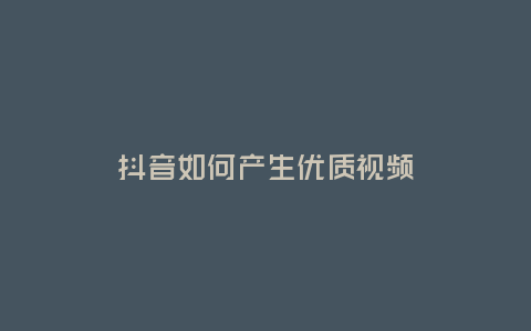 抖音如何產生優質視頻