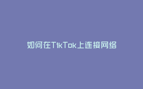 如何在TikTok上連接網絡(解決TikTok無法連接網絡的問題)