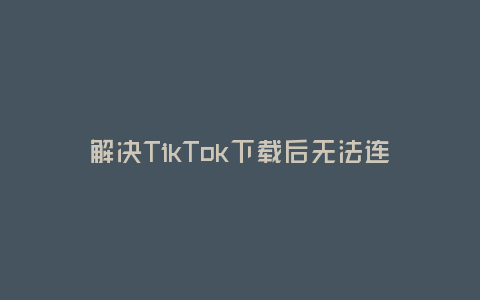 解決TikTok下載后無法連接網(wǎng)絡(luò)的問題(輕松應(yīng)對TikTok無法連接網(wǎng)絡(luò)的常見原因與解決方法)