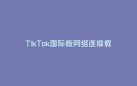 TikTok國(guó)際版網(wǎng)絡(luò)連接教程(輕松連接TikTok國(guó)際版的網(wǎng)絡(luò)方法)