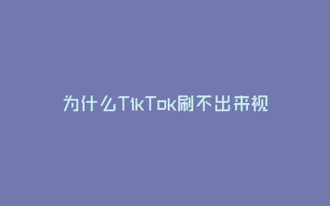 為什么TikTok刷不出來視頻(可能的原因及解決方法)