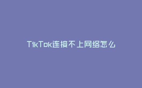 TikTok連接不上網絡怎么解決(一些簡單的解決方法與技巧)