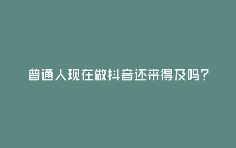 普通人現(xiàn)在做抖音還來得及嗎?還能賺到錢嗎?